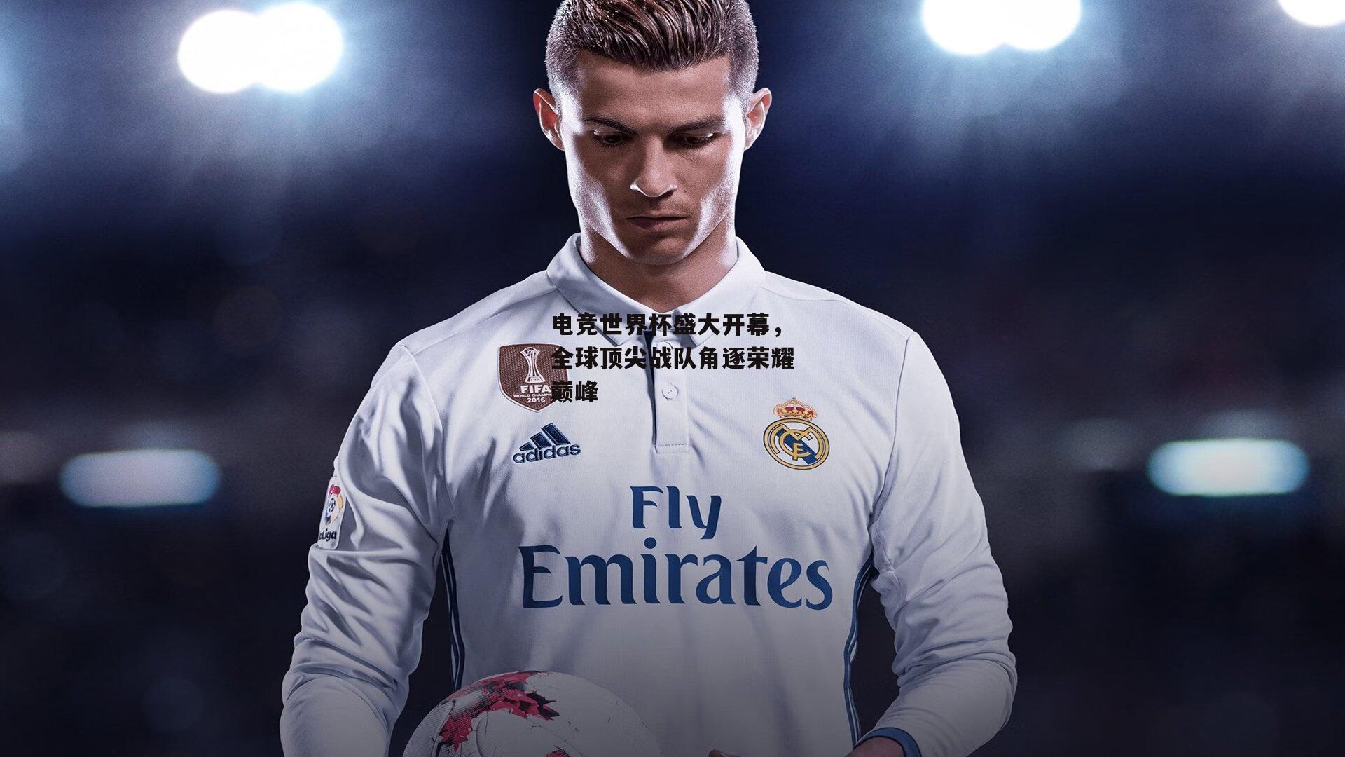 电竞世界杯盛大开幕，全球顶尖战队角逐荣耀巅峰