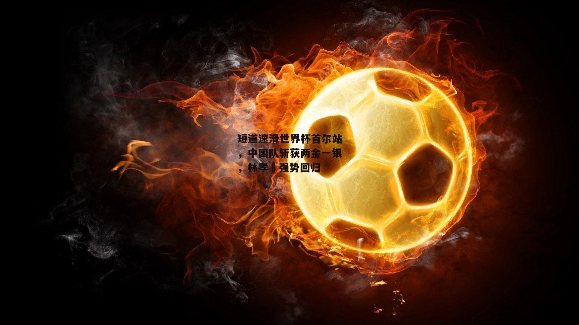 短道速滑世界杯首尔站，中国队斩获两金一银，林孝埈强势回归