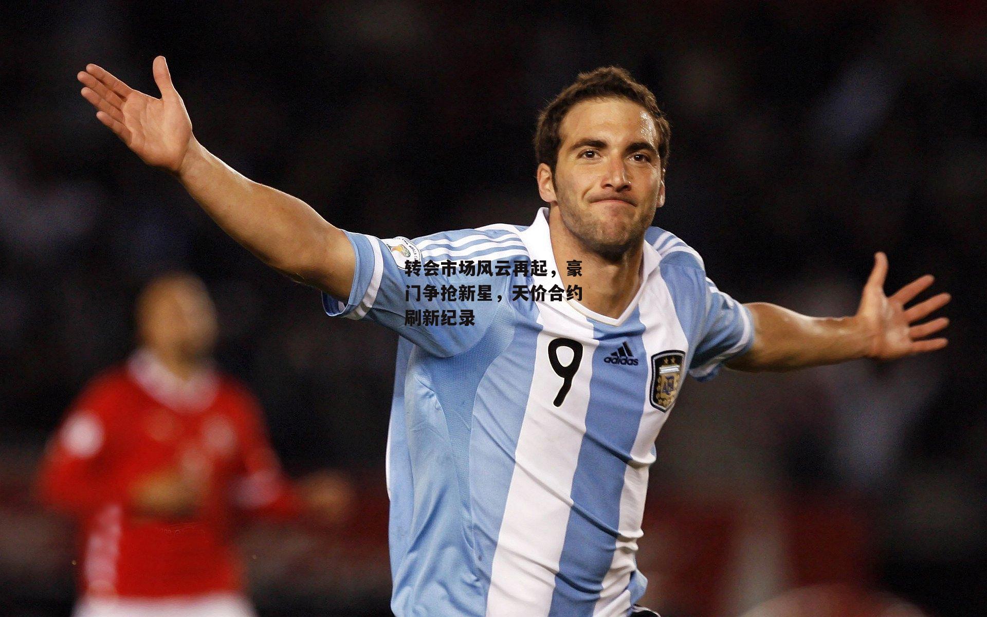 转会市场风云再起，豪门争抢新星，天价合约刷新纪录