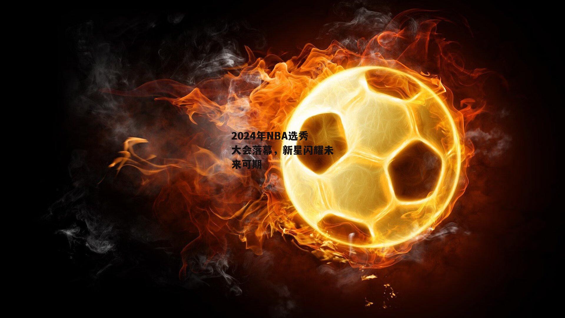 2024年NBA选秀大会落幕，新星闪耀未来可期