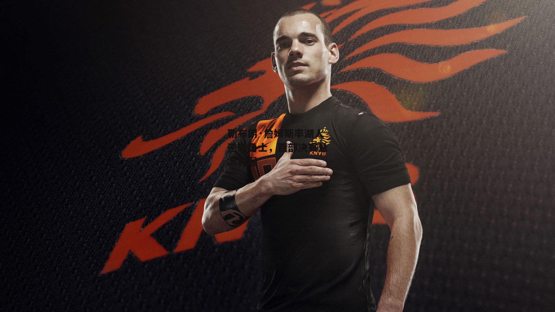 勒布朗·詹姆斯率湖人逆转勇士,西部决赛悬念再起